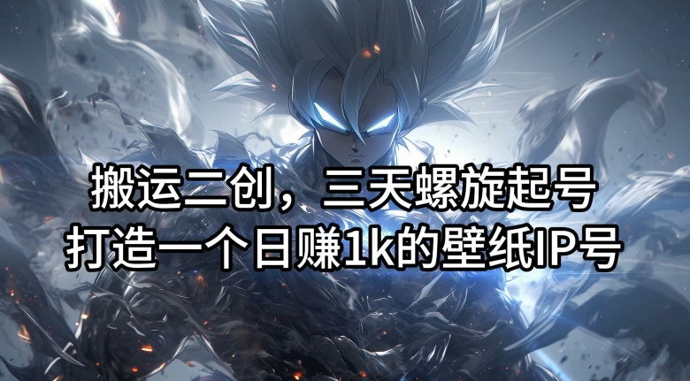 搬运二创，三天螺旋起号，打造一个日赚1k的壁纸IP号【揭秘】-AI网创