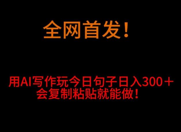 全网首发！用AI写作玩今日句子‌日入300＋，会复制粘贴就能做！-AI网创