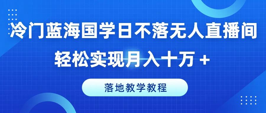 冷门蓝海国学日不落无人直播间，轻松实现月入十万+，落地教学教程【揭秘】-AI网创