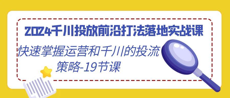 2024千川投放前沿打法落地实战课，快速掌握运营和千川的投流策略-19节课-AI网创