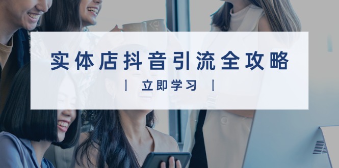 实体店抖音引流全攻略，从视频制作到直播变现，打造火爆生意-AI网创