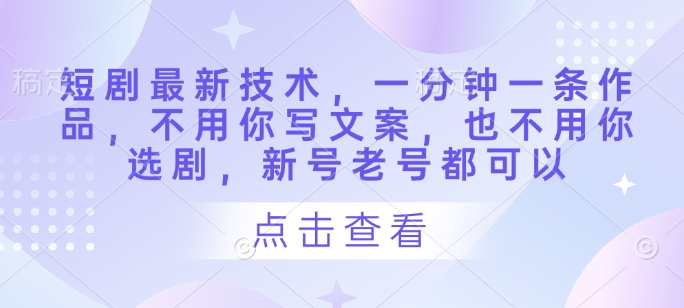 短剧最新技术，一分钟一条作品，不用你写文案，也不用你选剧，新号老号都可以-AI网创