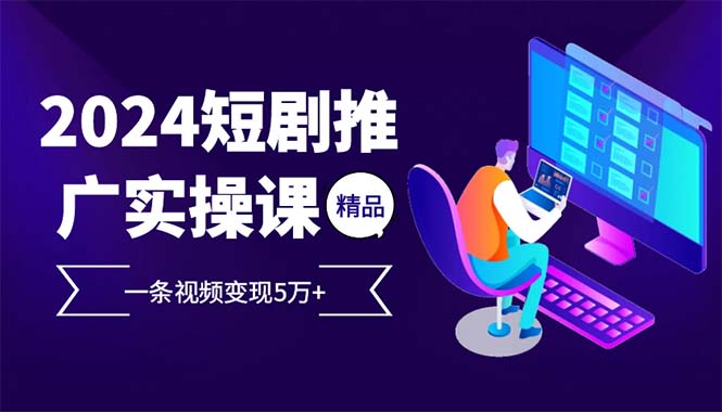 2024最火爆的项目短剧推广实操课 一条视频变现5万+(附软件工具-AI网创