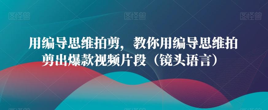 用编导思维拍剪，教你用编导思维拍剪出爆款视频片段(镜头语言)-AI网创
