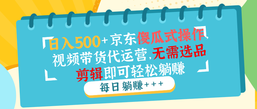 日入500+京东傻瓜式操作，视频带货代运营，无需选品剪辑即可轻松躺赚-AI网创