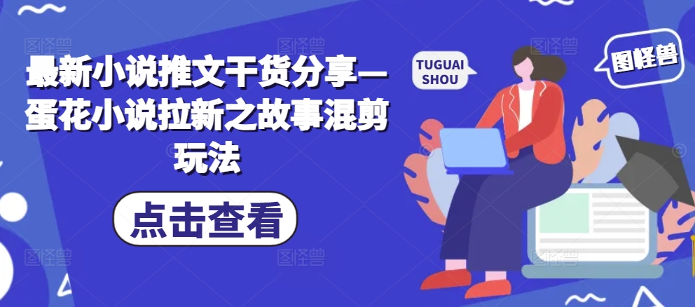 最新小说推文干货分享—蛋花小说拉新之故事混剪玩法-AI网创