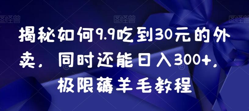 揭秘如何9.9吃到30元的外卖，同时还能日入300+，极限薅羊毛教程-AI网创