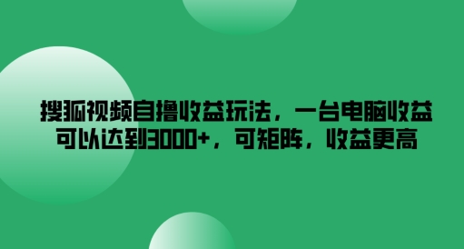 搜狐视频自撸收益玩法，一台电脑收益可以达到3k+，可矩阵，收益更高【揭秘】-AI网创