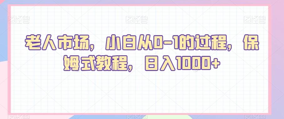 老人市场，小白从0-1的过程，保姆式教程，日入1000+-AI网创