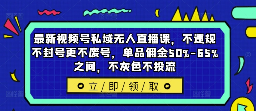 最新视频号私域无人直播课，不违规不封号更不废号，单品佣金50%-65%之间，不灰色不投流-AI网创