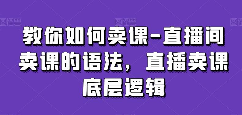 教你如何卖课-直播间卖课的语法，直播卖课底层逻辑-AI网创