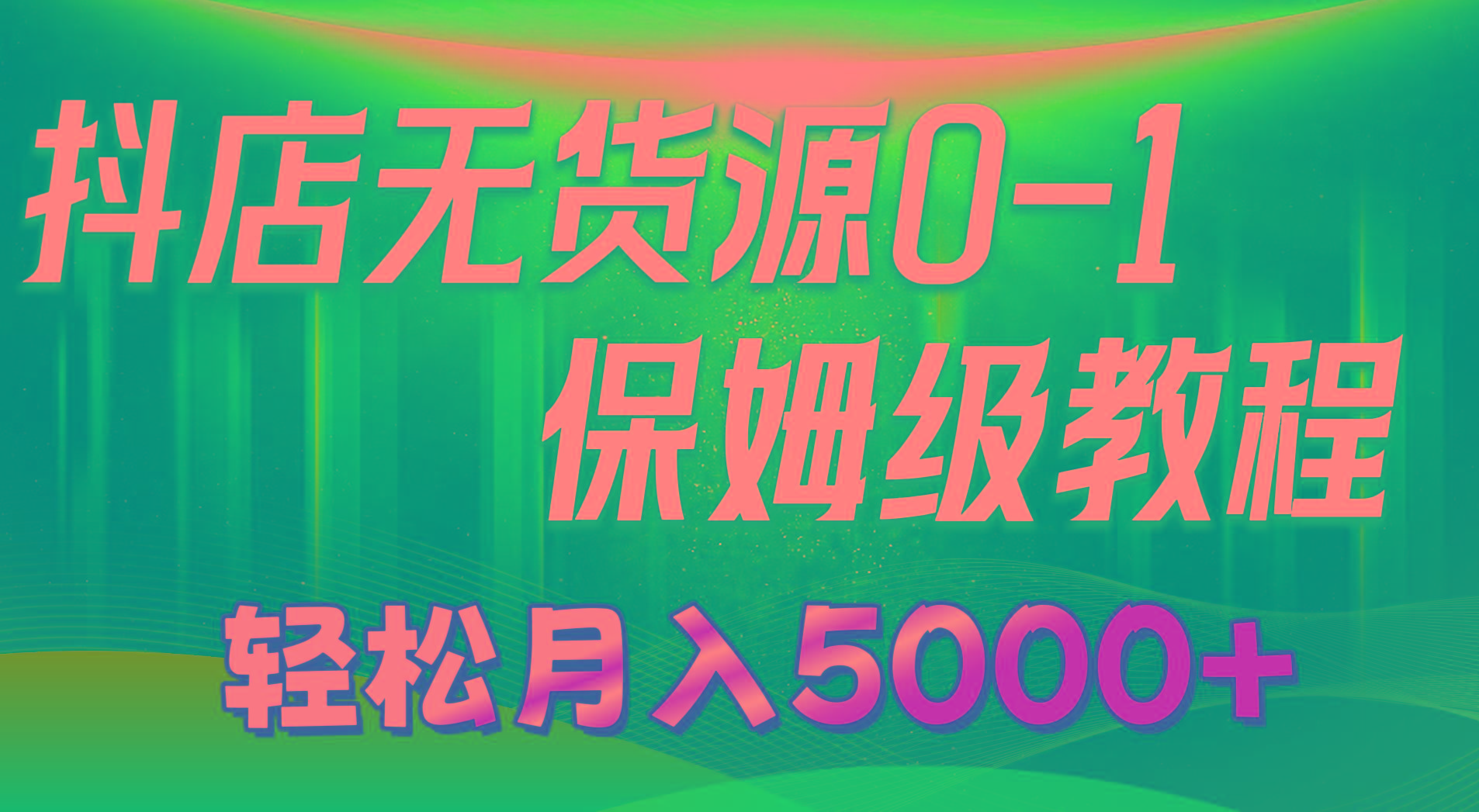 抖店无货源0到1详细实操教程：轻松月入5000+(7节-AI网创