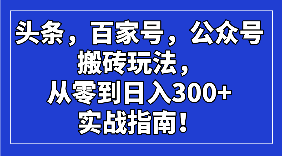 头条，百家号，公众号搬砖玩法，从零到日入300+的实战指南！-AI网创