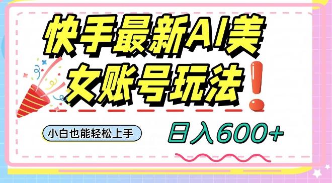快手AI美女号最新玩法，日入600+小白级别教程【揭秘】-AI网创