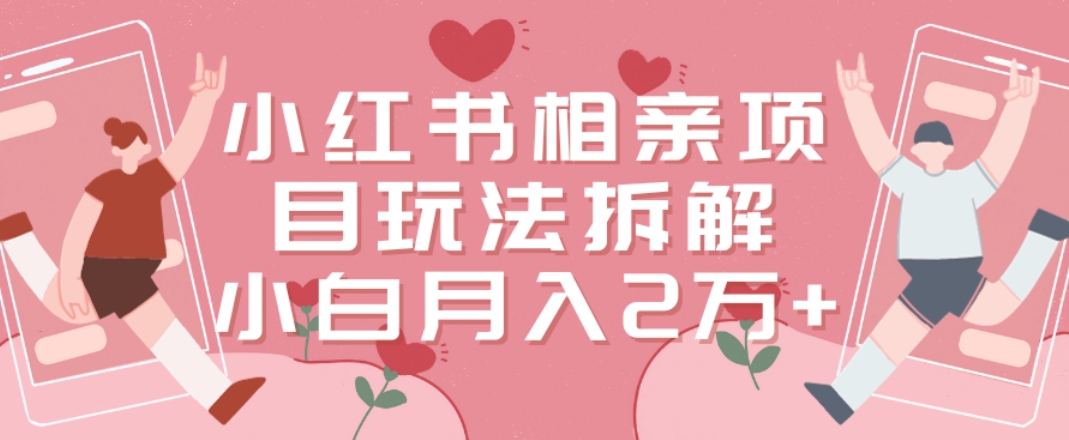 小红书相亲项目玩法拆解，有人通过这个副业项目做到了月收入2万多【揭秘】-AI网创
