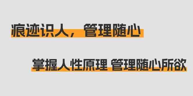 痕迹识人，管理随心：掌握人性原理 管理随心所欲(31节课)-AI网创