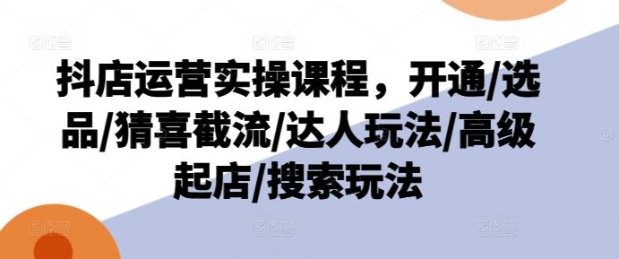 抖店运营实操课程，开通/选品/猜喜截流/达人玩法/高级起店/搜索玩法-AI网创