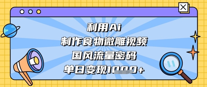 利用Ai制作食物微雕视频，国风流量密码，单日变现数张-AI网创