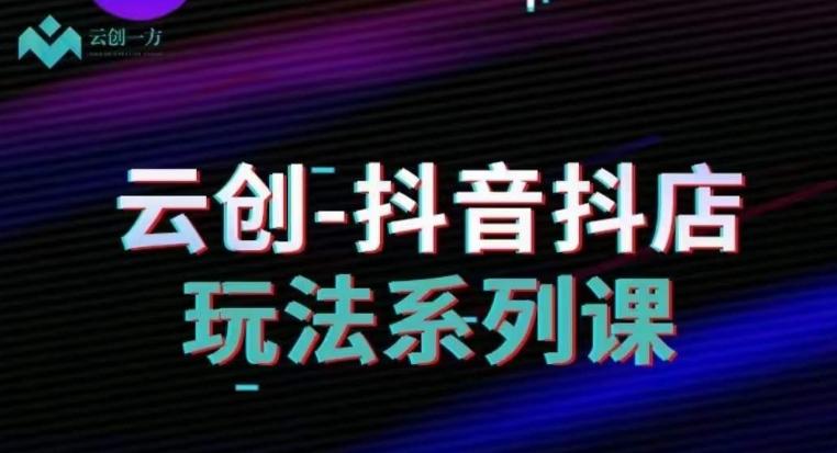 云创-抖音小店系列课，抖音小店运营全攻略-AI网创