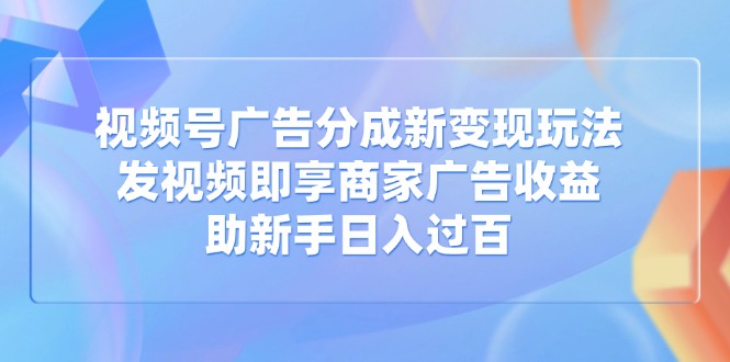 视频号广告分成新变现玩法：发视频即享商家广告收益，助新手日入过百-AI网创