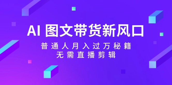 AI图文带货新风口：普通人月入过万秘籍，无需直播剪辑-AI网创
