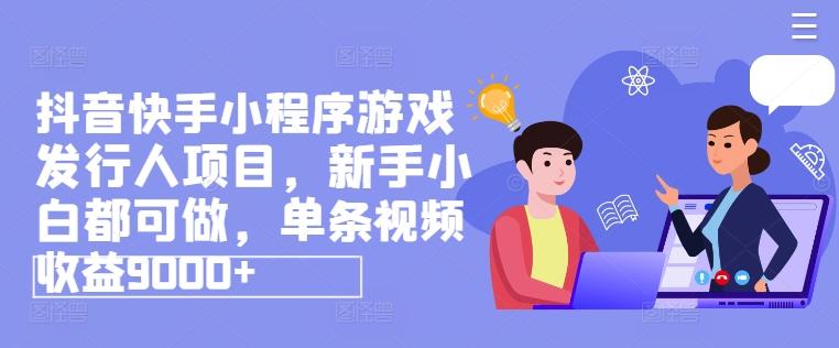 抖音快手小程序游戏发行人项目，新手小白都可做，单条视频收益9000+-AI网创
