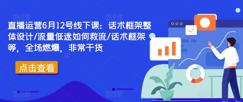 直播运营6月12号线下课：话术框架整体设计/流量低迷如何救流/话术框架等，全场燃爆，非常干货-自学网资源