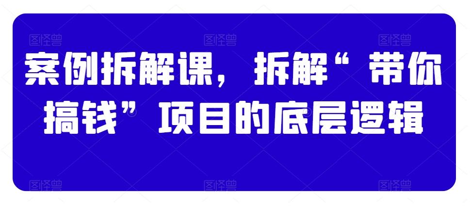 案例拆解课，拆解“带你搞钱”项目的底层逻辑-AI网创