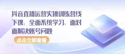 抖音直播运营实操训练营线下课，全面系统学习，面对面解决账号问题-AI网创