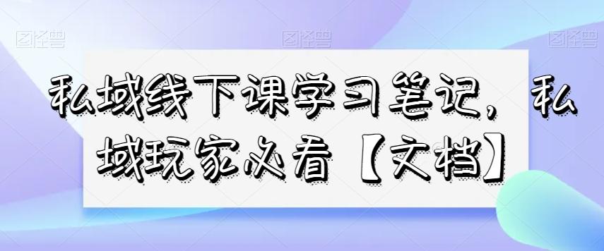私域线下课学习笔记，​私域玩家必看【文档】-AI网创