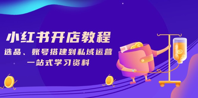 小红书开店教程，选品、账号搭建到私域运营，一站式学习资料-AI网创