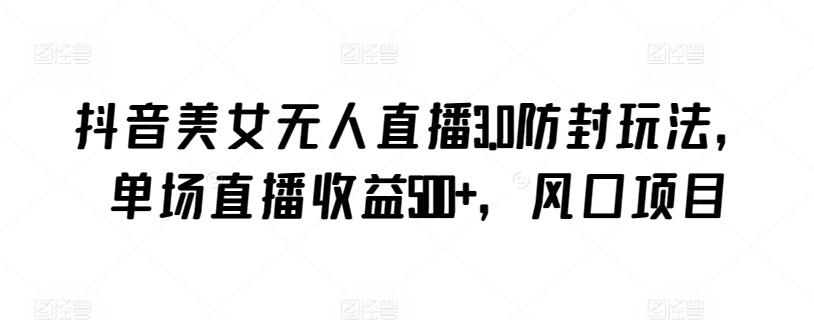 抖音美女无人直播3.0防封玩法，单场直播收益500+，风口项目【揭秘】-AI网创