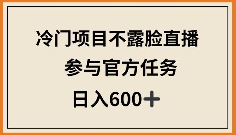 冷门项目不露脸直播，参与官方任务，日入600+【揭秘】-AI网创