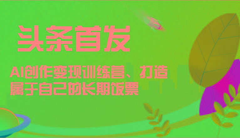 头条首发 AI创作变现训练营，打造属于自己的长期饭票-AI网创