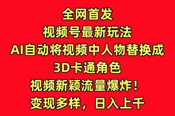 全网首发视频号最新玩法，AI自动将视频中人物替换成3D卡通角色，视频新颖流量爆炸【揭秘】-AI网创