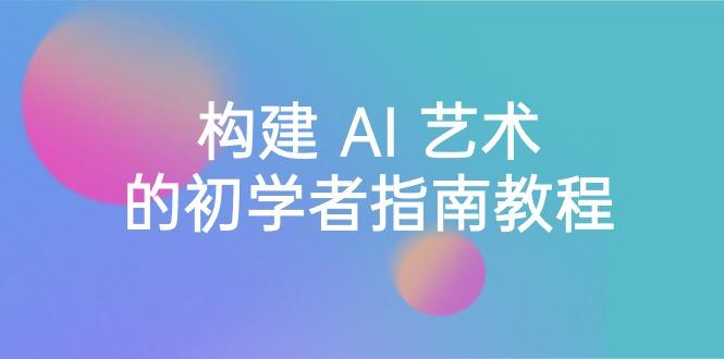 Stable Diffusion 101：构建 AI 艺术的初学者指南教程-16节课-中英字幕-AI网创