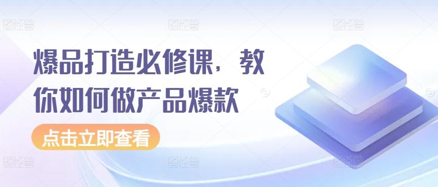 爆品打造必修课，教你如何做产品爆款-AI网创