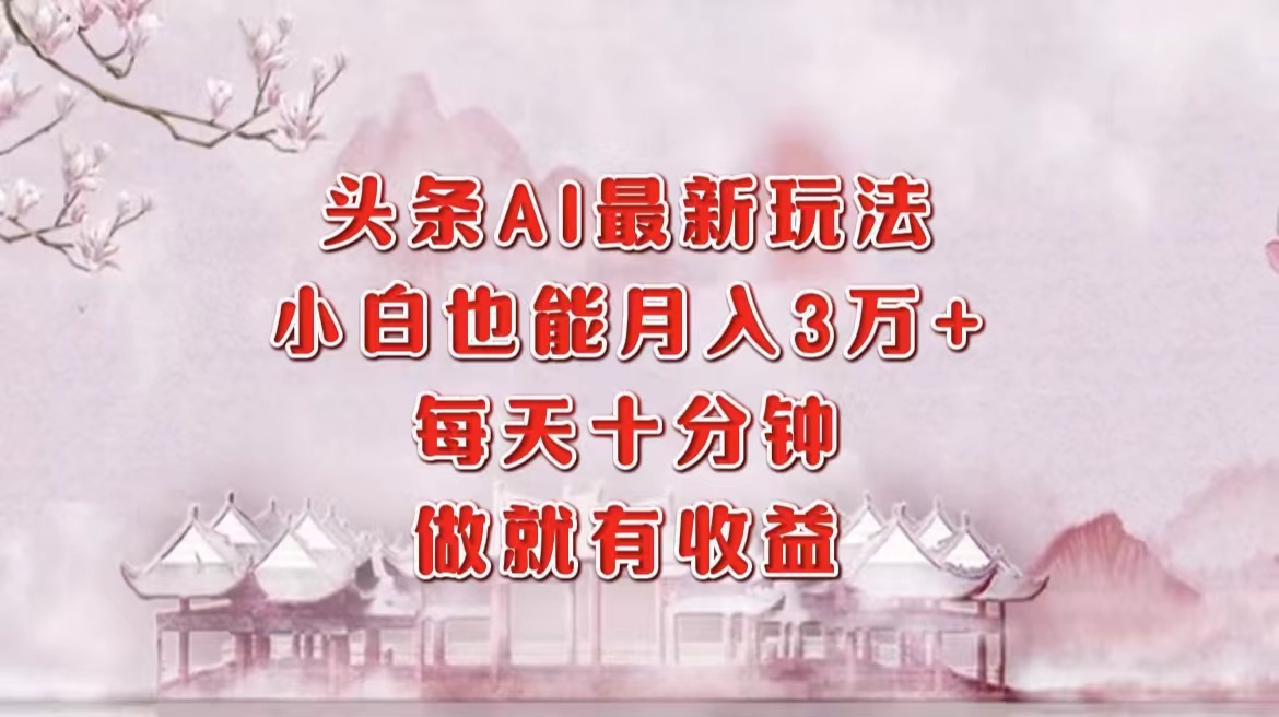 头条AI最新玩法，小白轻松月入三万＋，每天十分钟，做就有收益-AI网创