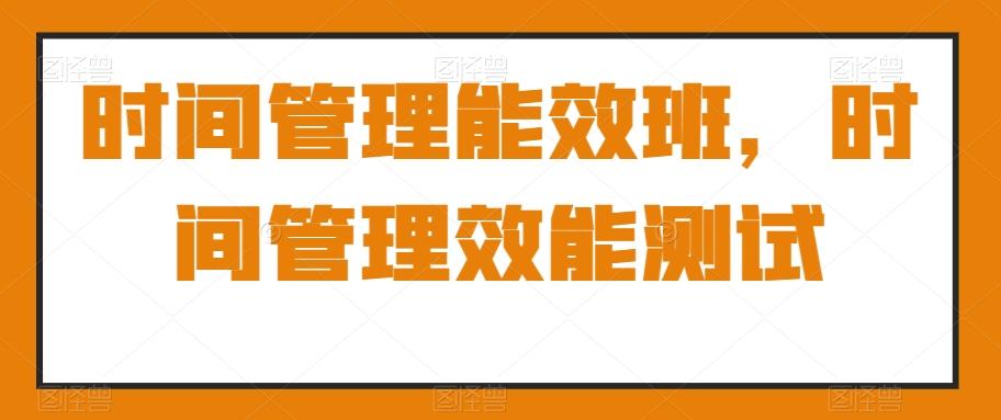 时间管理能效班，时间管理效能测试-AI网创