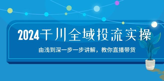 2024千川-全域投流精品实操：由谈到深一步一步讲解，教你直播带货-15节-AI网创