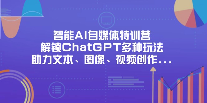 智能AI自媒体特训营，解锁ChatGPT多种玩法，助力文本、图像、视频创作…-AI网创