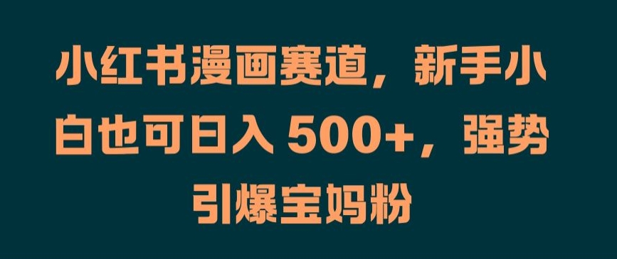 小红书漫画赛道，新手小白也可日入 500+，强势引爆宝妈粉【揭秘】-AI网创