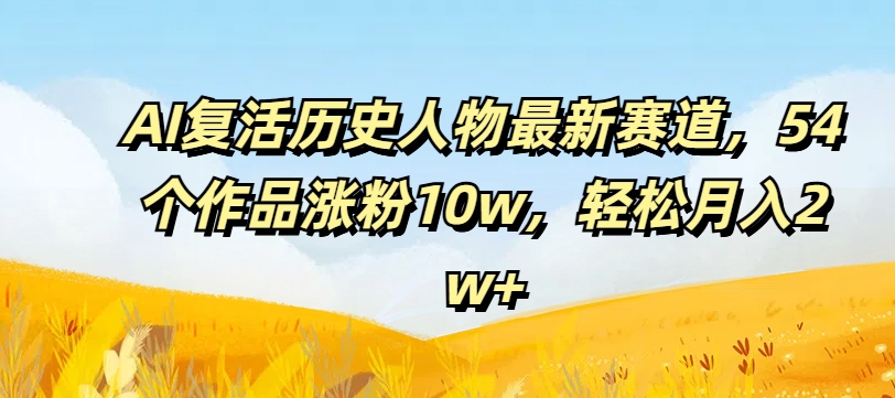 AI复活历史人物最新赛道，54个作品涨粉10w，轻松月入2w+【揭秘】-AI网创
