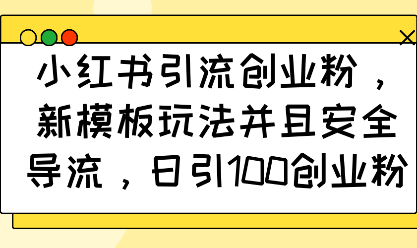小红书引流创业粉，新模板玩法并且安全导流，日引100创业粉-AI网创
