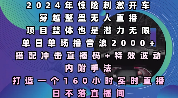 2024年惊险刺激开车穿越整蛊无人直播，单日单场撸音浪2000+，打造一个160小时实时直播日不落直播间【揭秘】-AI网创