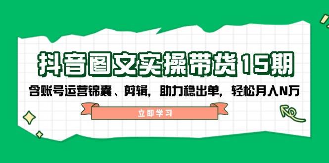 抖音图文带货实操第15期：账号运营锦囊、剪辑，助力稳出单，轻松月入N万-AI网创