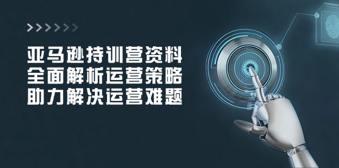 亚马逊持训营资料，全面解析运营策略，助力解决运营难题-AI网创