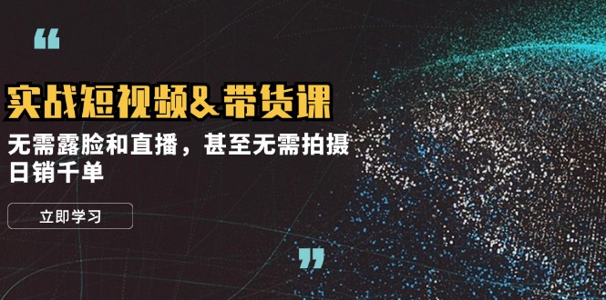 实战短视频&带货课，无需露脸和直播，甚至无需拍摄，日销千单-AI网创