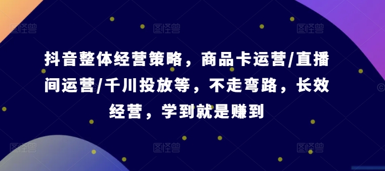 抖音整体经营策略，商品卡运营/直播间运营/千川投放等，不走弯路，学到就是赚到【录音】-AI网创