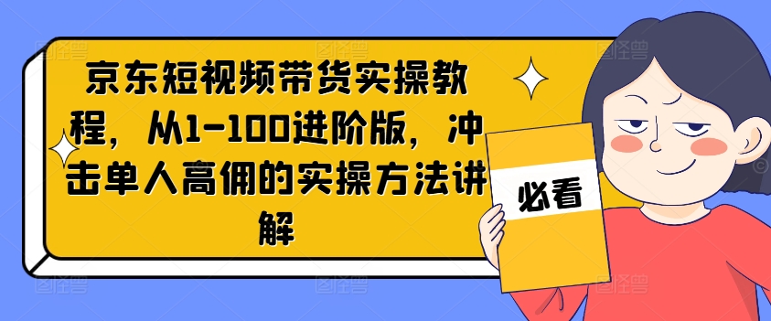 京东短视频带货实操教程，从1-100进阶版，冲击单人高佣的实操方法讲解-AI网创